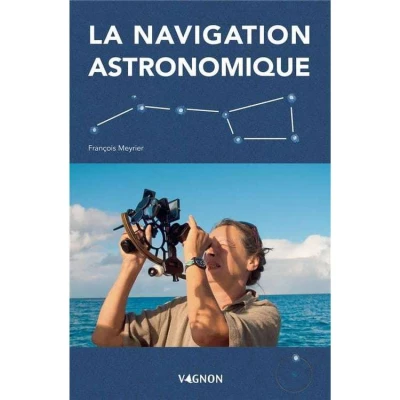 Manuel de Navigation Astronomique au Sextant � Apprendre la Droite de Hauteur, Observer les Astres, Calculer sa Position Sans GPS - Vagnon